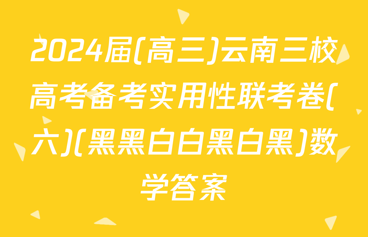 2024届(高三)云南三校高考备考实用性联考卷(六)(黑黑白白黑白黑)数学答案