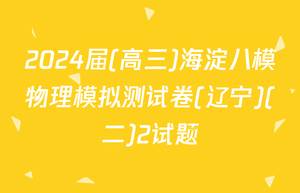 2024届(高三)海淀八模物理模拟测试卷(辽宁)(二)2试题