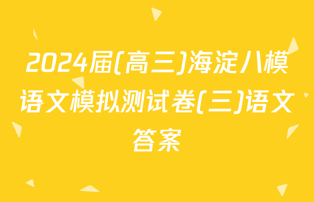 2024届(高三)海淀八模语文模拟测试卷(三)语文答案