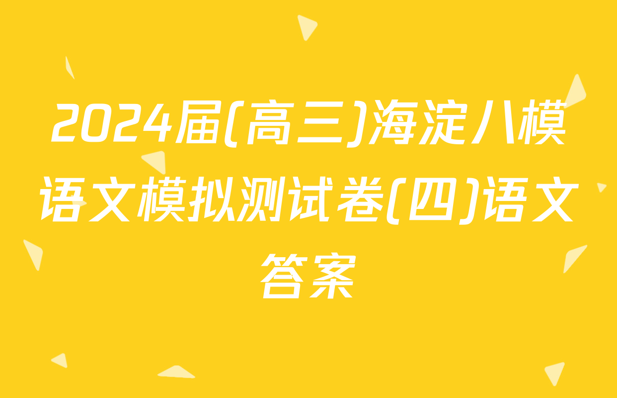 2024届(高三)海淀八模语文模拟测试卷(四)语文答案