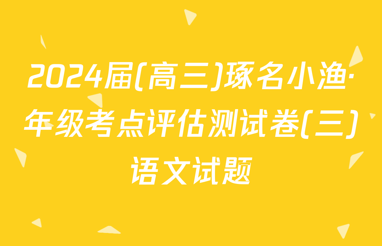 2024届(高三)琢名小渔·年级考点评估测试卷(三)语文试题