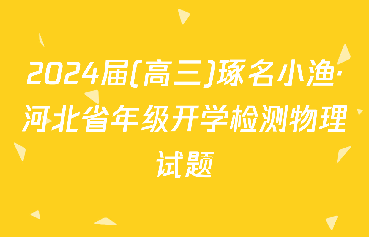 2024届(高三)琢名小渔·河北省年级开学检测物理试题