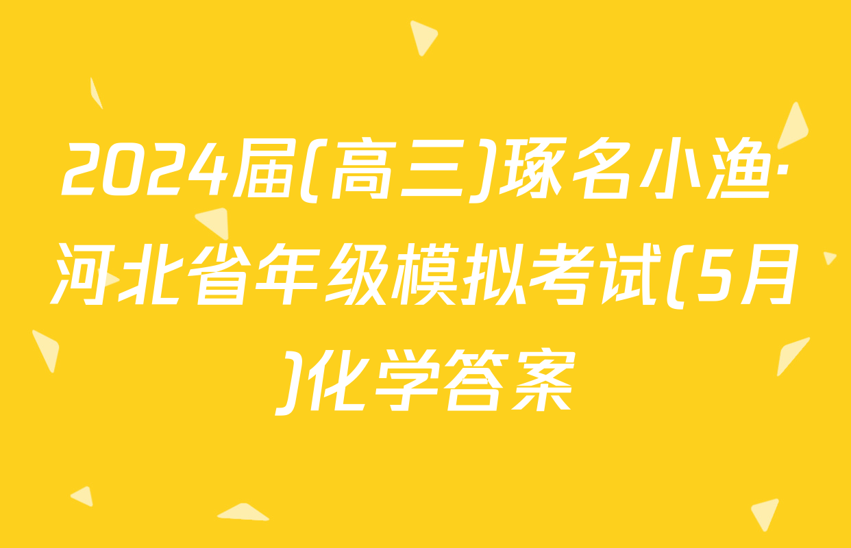 2024届(高三)琢名小渔·河北省年级模拟考试(5月)化学答案