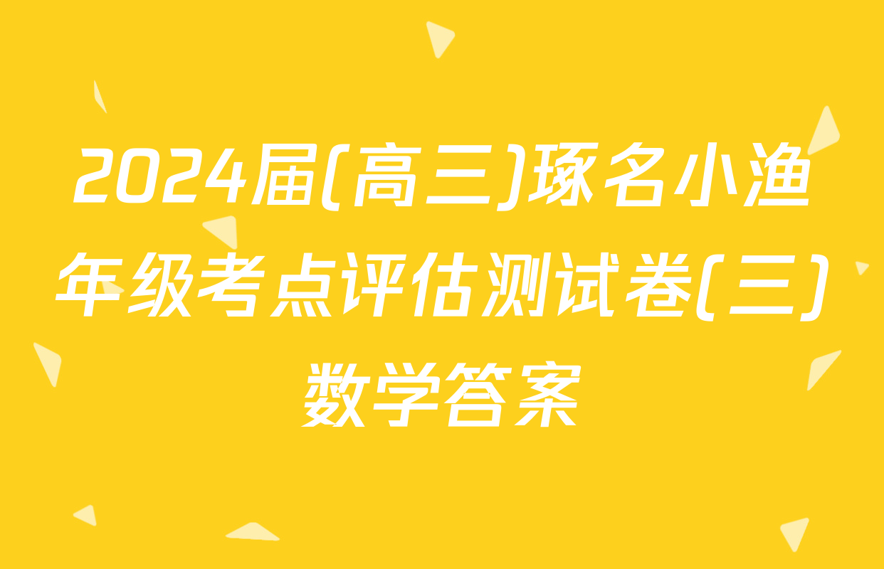 2024届(高三)琢名小渔年级考点评估测试卷(三)数学答案
