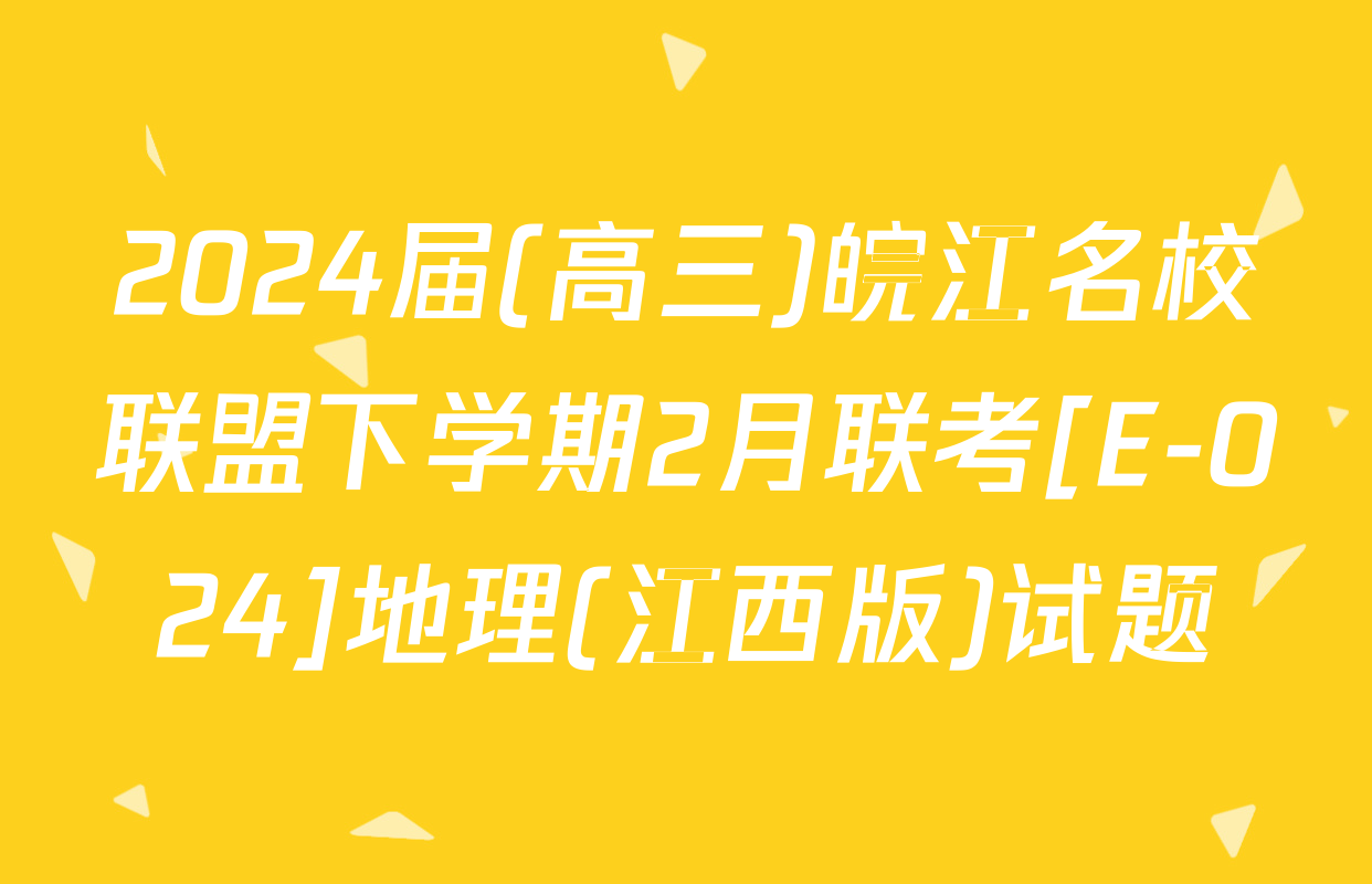 2024届(高三)皖江名校联盟下学期2月联考[E-024]地理(江西版)试题