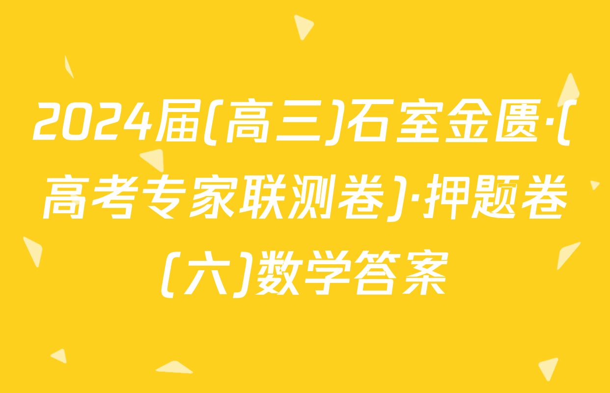 2024届(高三)石室金匮·(高考专家联测卷)·押题卷(六)数学答案