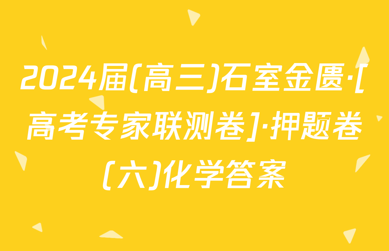 2024届(高三)石室金匮·[高考专家联测卷]·押题卷(六)化学答案