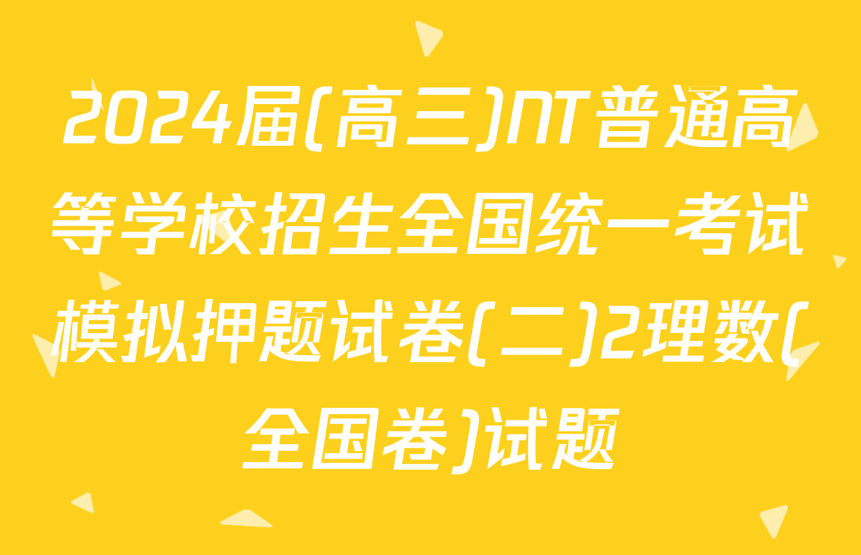 2024届(高三)NT普通高等学校招生全国统一考试模拟押题试卷(二)2理数(全国卷)试题