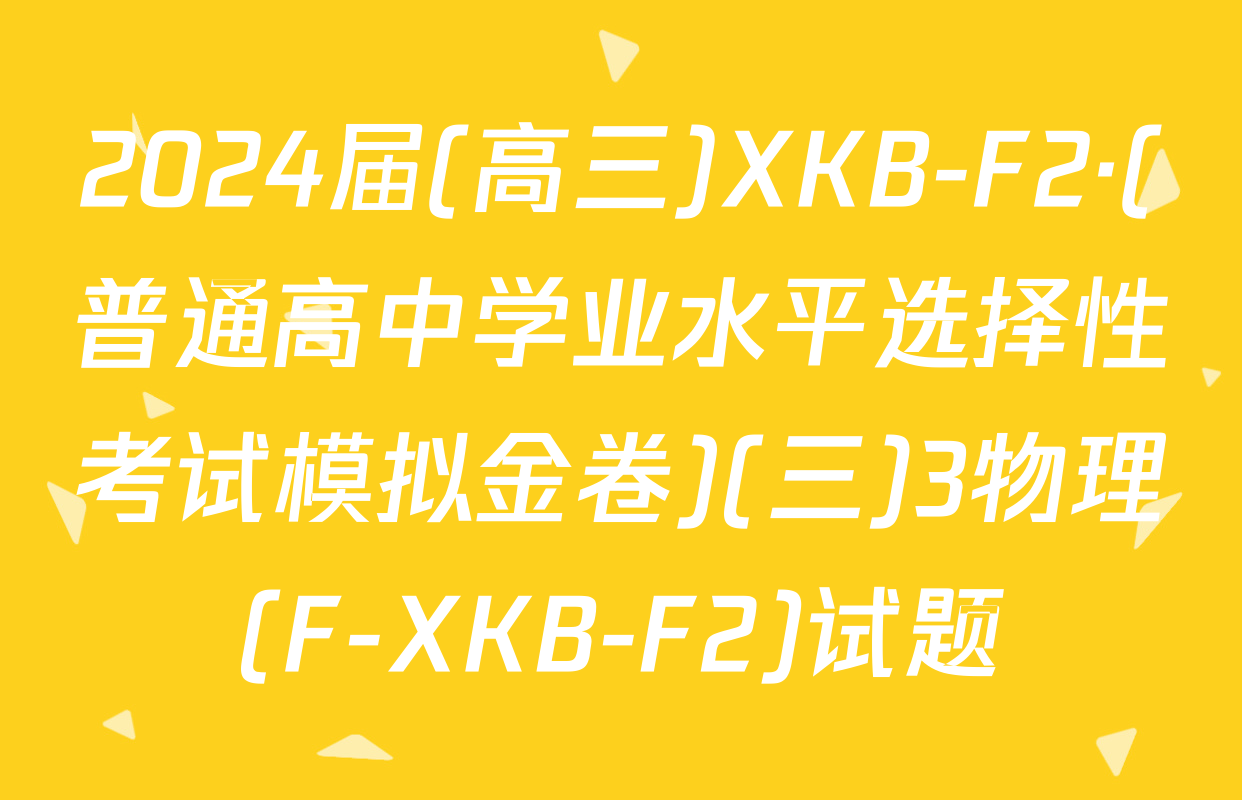 2024届(高三)XKB-F2·(普通高中学业水平选择性考试模拟金卷)(三)3物理(F-XKB-F2)试题