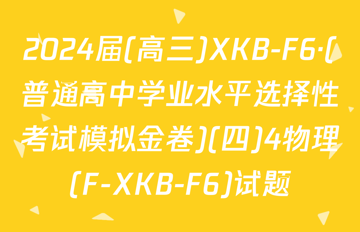 2024届(高三)XKB-F6·(普通高中学业水平选择性考试模拟金卷)(四)4物理(F-XKB-F6)试题
