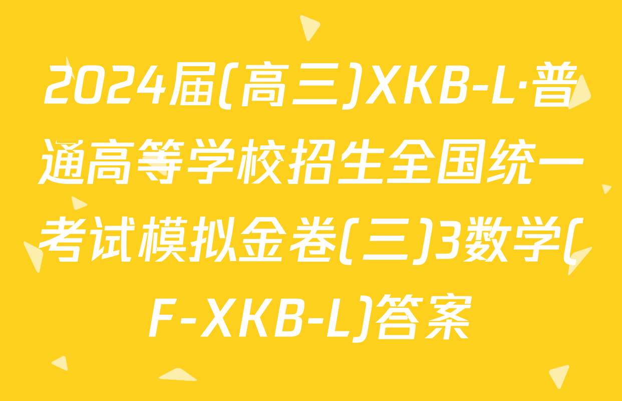 2024届(高三)XKB-L·普通高等学校招生全国统一考试模拟金卷(三)3数学(F-XKB-L)答案