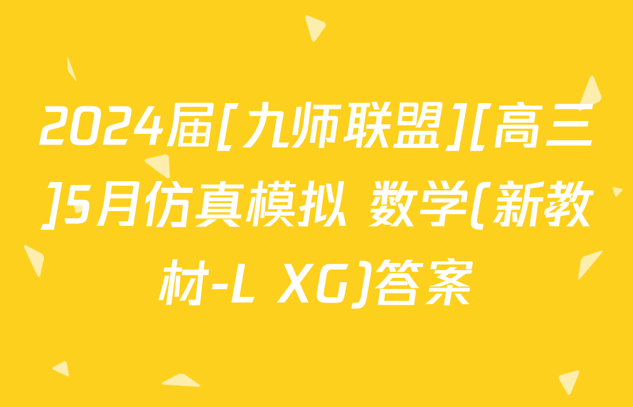 2024届[九师联盟][高三]5月仿真模拟 数学(新教材-L XG)答案