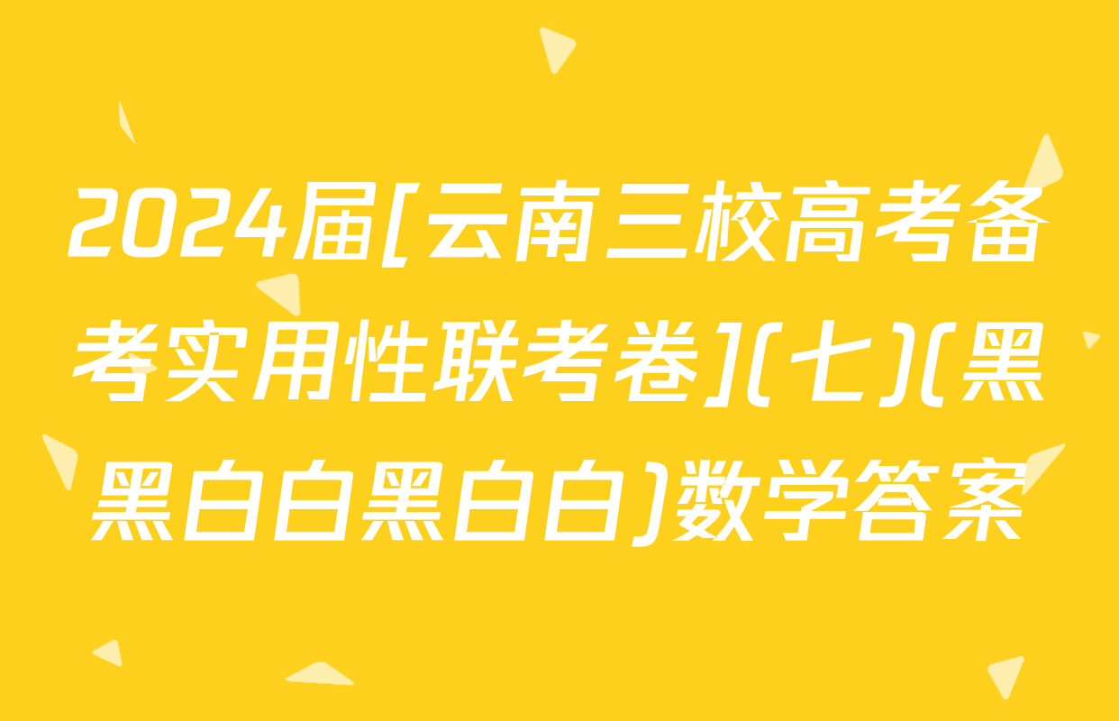 2024届[云南三校高考备考实用性联考卷](七)(黑黑白白黑白白)数学答案