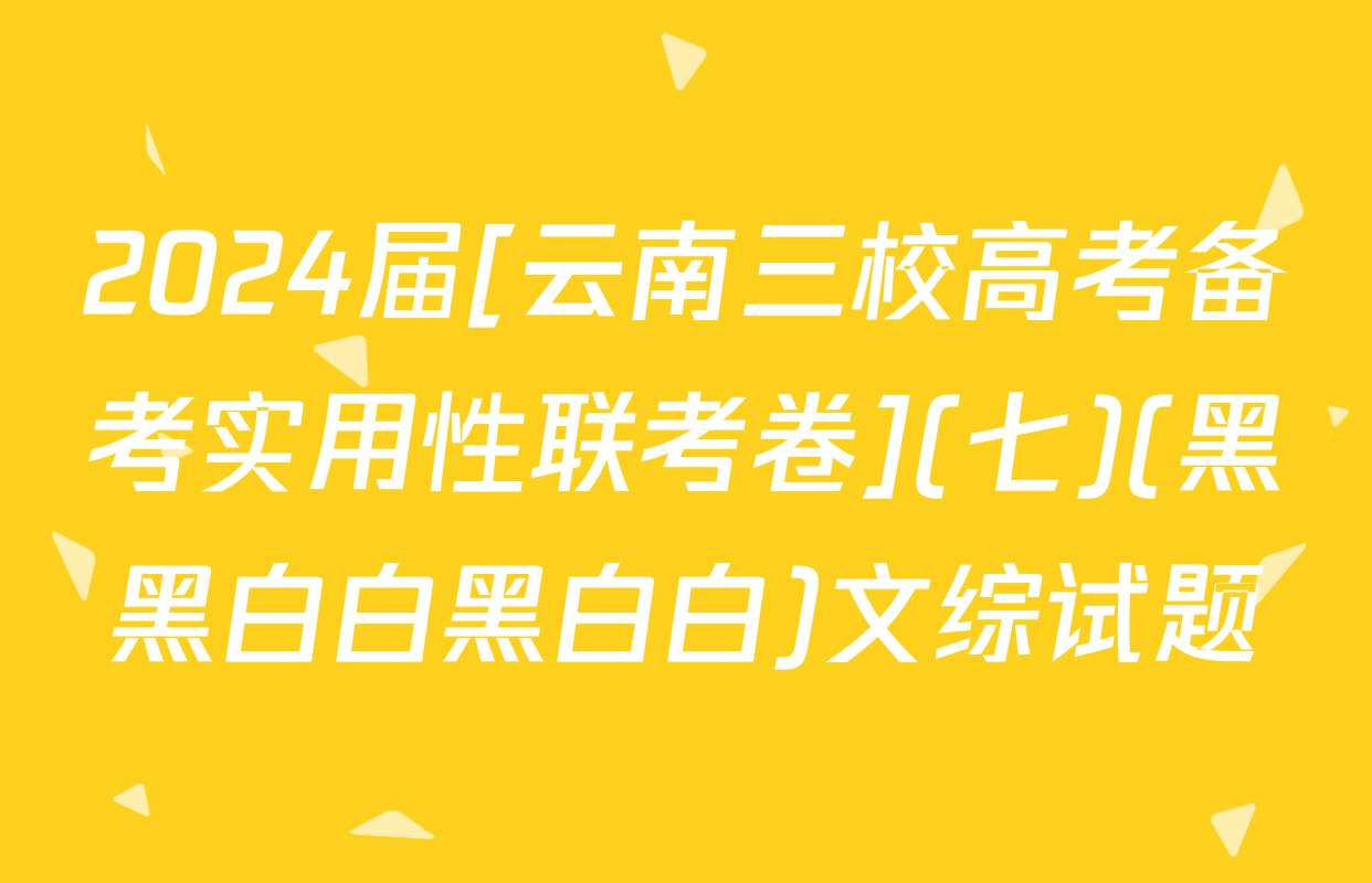 2024届[云南三校高考备考实用性联考卷](七)(黑黑白白黑白白)文综试题
