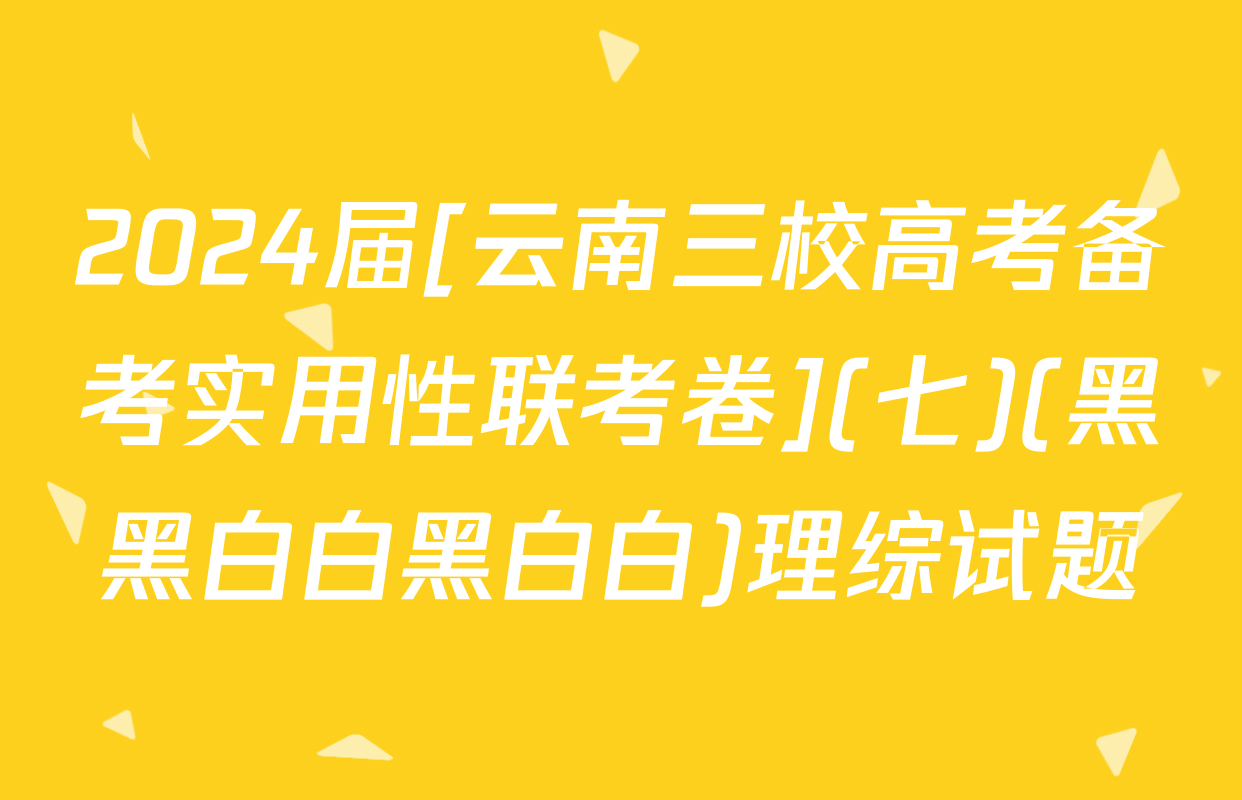2024届[云南三校高考备考实用性联考卷](七)(黑黑白白黑白白)理综试题