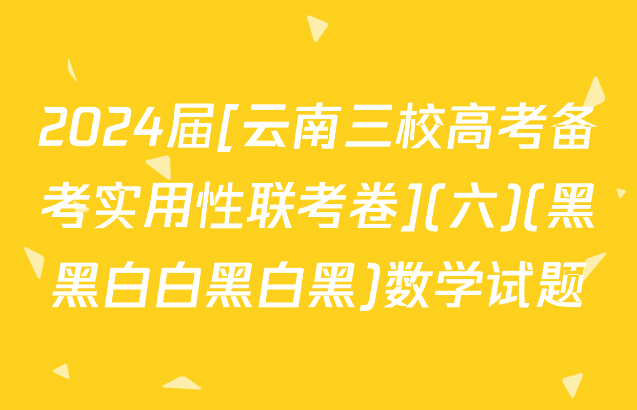 2024届[云南三校高考备考实用性联考卷](六)(黑黑白白黑白黑)数学试题