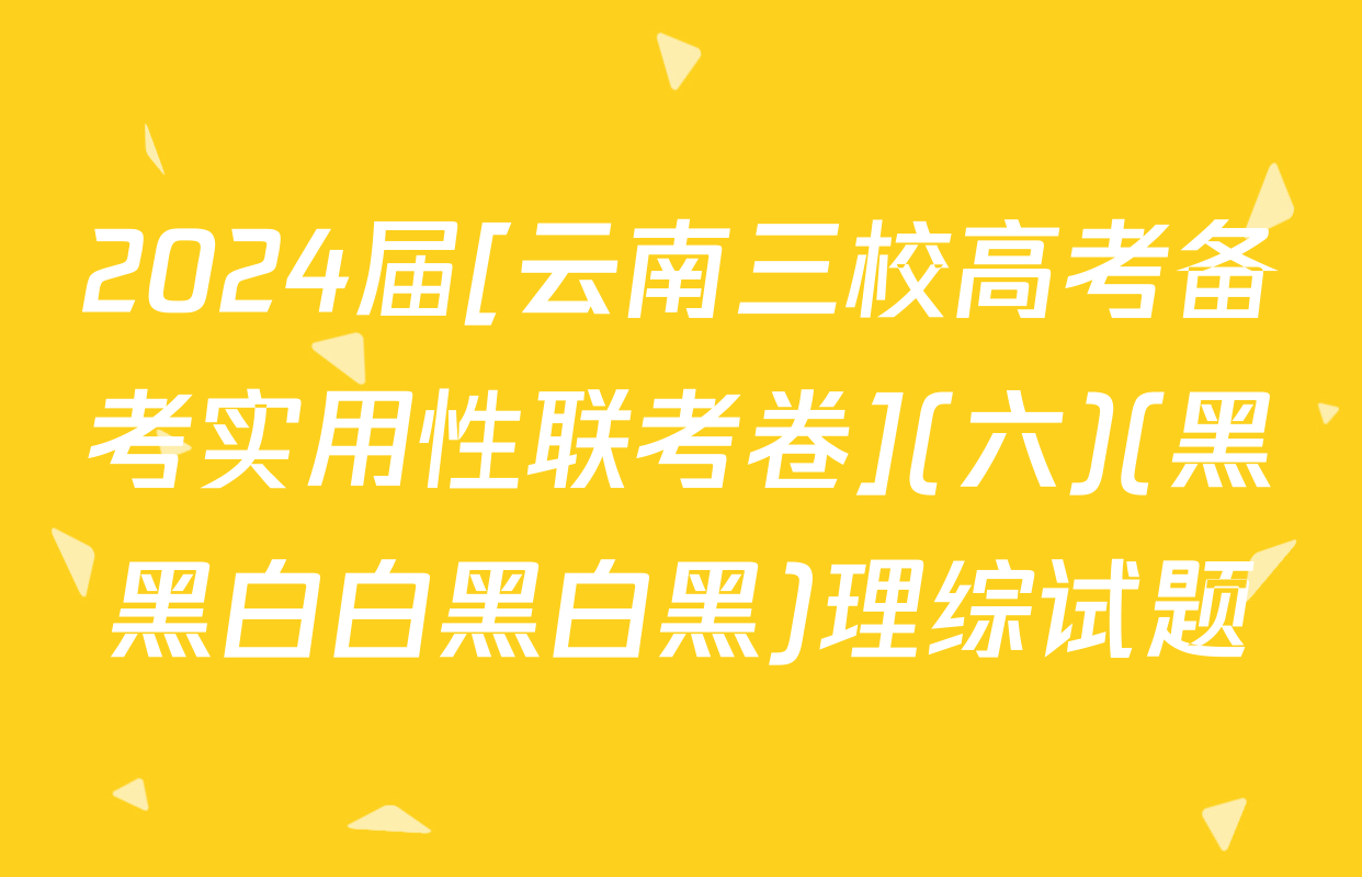 2024届[云南三校高考备考实用性联考卷](六)(黑黑白白黑白黑)理综试题