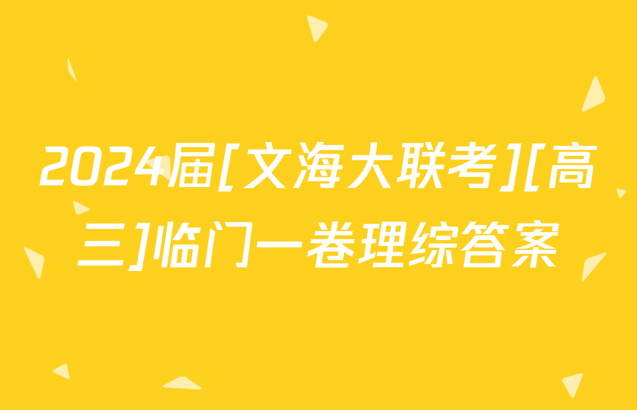 2024届[文海大联考][高三]临门一卷理综答案