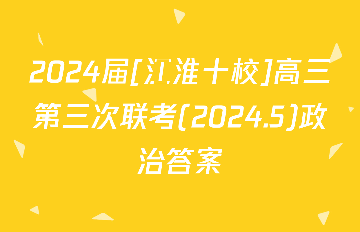 2024届[江淮十校]高三第三次联考(2024.5)政治答案