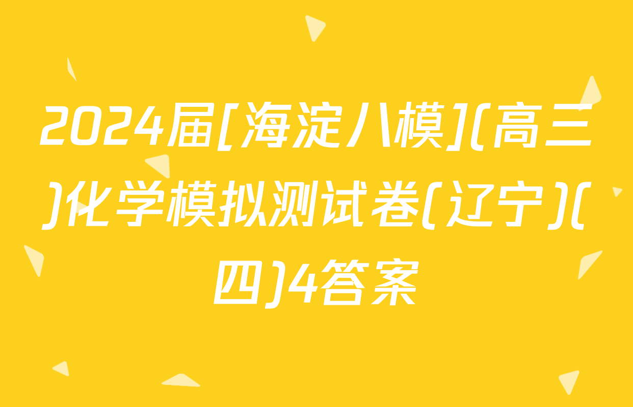 2024届[海淀八模](高三)化学模拟测试卷(辽宁)(四)4答案