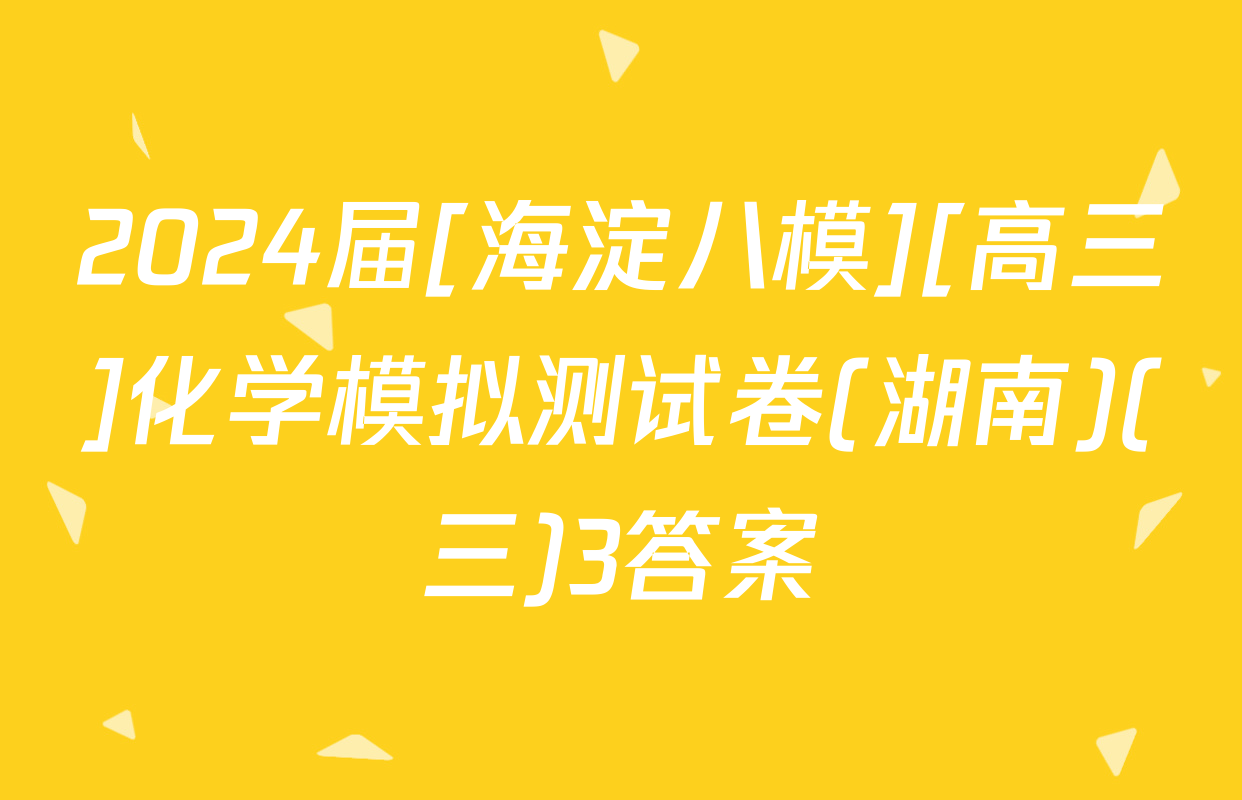 2024届[海淀八模][高三]化学模拟测试卷(湖南)(三)3答案