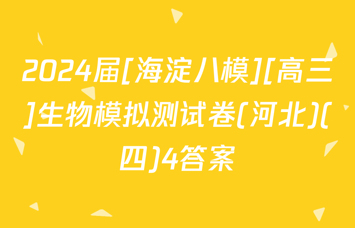 2024届[海淀八模][高三]生物模拟测试卷(河北)(四)4答案