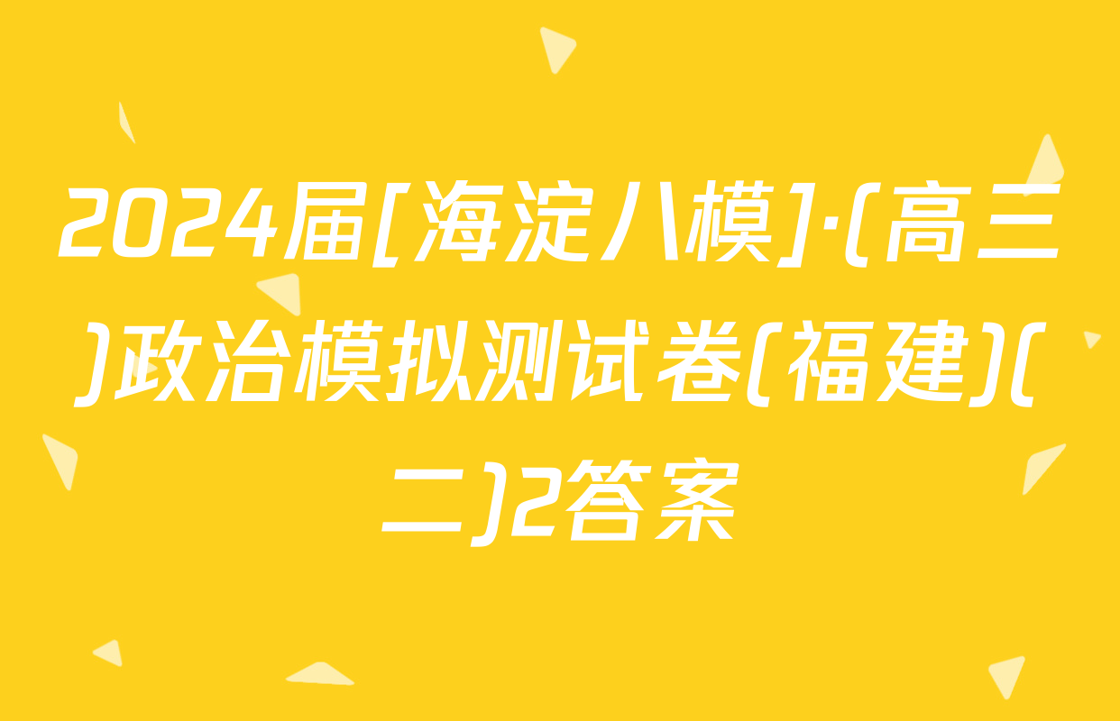 2024届[海淀八模]·(高三)政治模拟测试卷(福建)(二)2答案