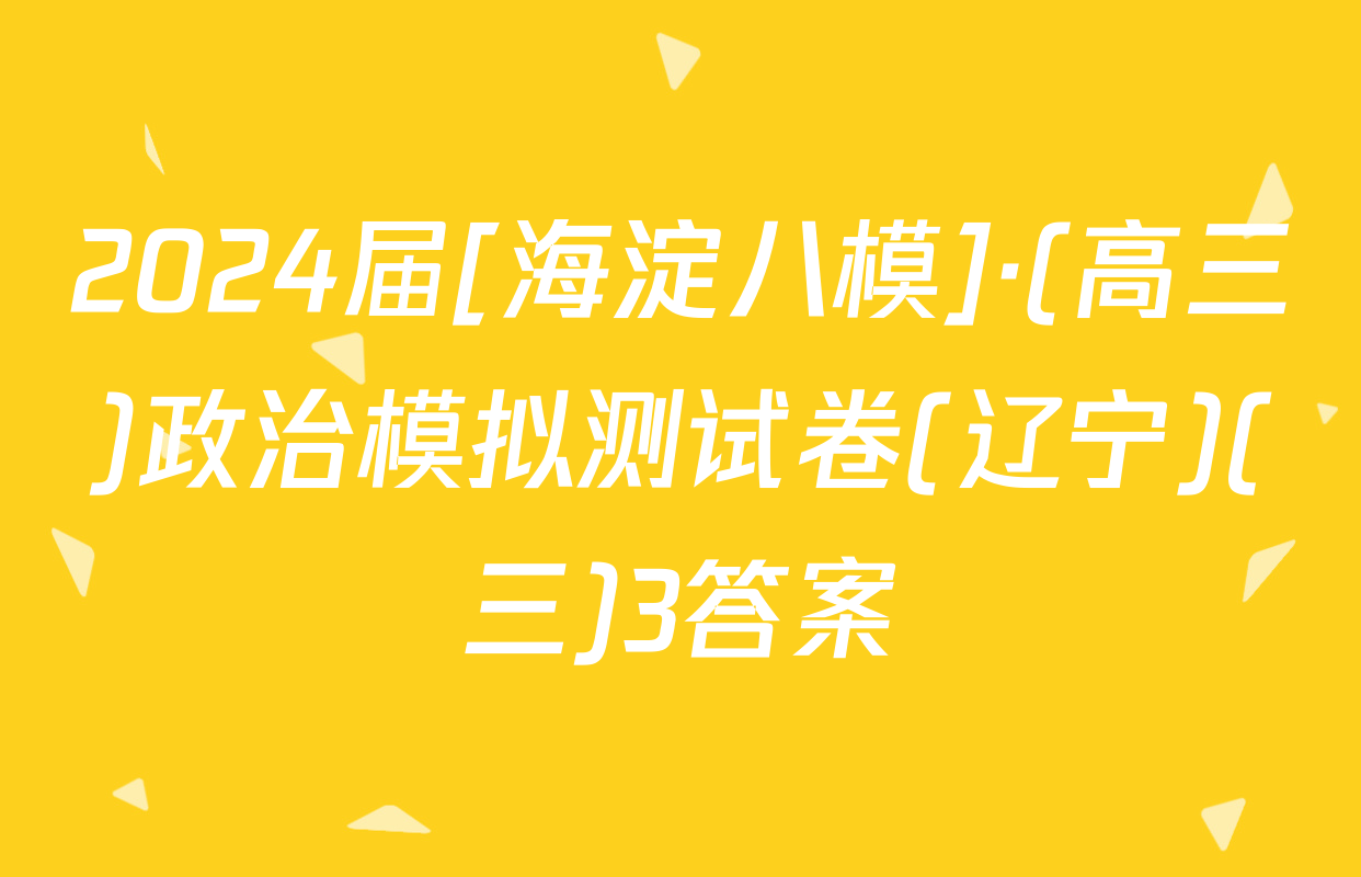 2024届[海淀八模]·(高三)政治模拟测试卷(辽宁)(三)3答案