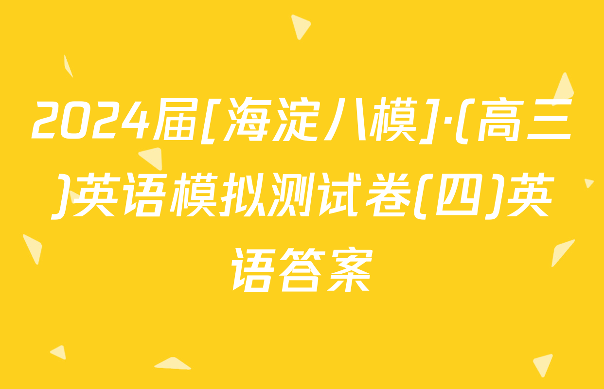2024届[海淀八模]·(高三)英语模拟测试卷(四)英语答案