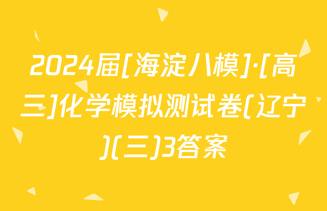 2024届[海淀八模]·[高三]化学模拟测试卷(辽宁)(三)3答案