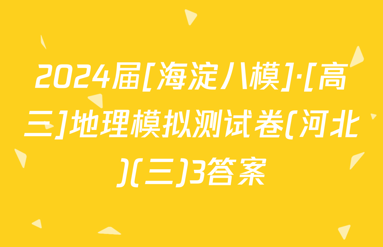 2024届[海淀八模]·[高三]地理模拟测试卷(河北)(三)3答案