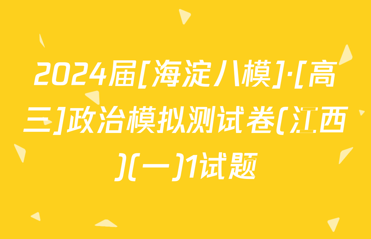 2024届[海淀八模]·[高三]政治模拟测试卷(江西)(一)1试题
