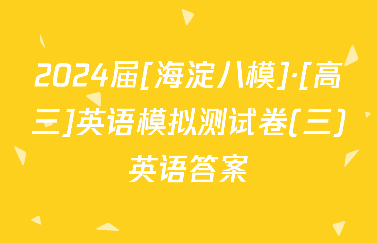 2024届[海淀八模]·[高三]英语模拟测试卷(三)英语答案