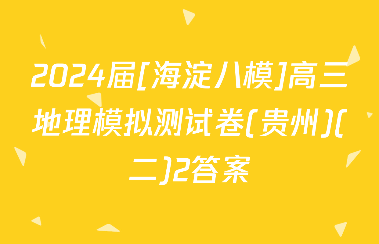 2024届[海淀八模]高三地理模拟测试卷(贵州)(二)2答案