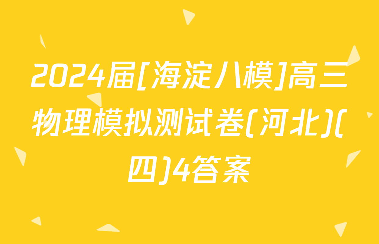 2024届[海淀八模]高三物理模拟测试卷(河北)(四)4答案