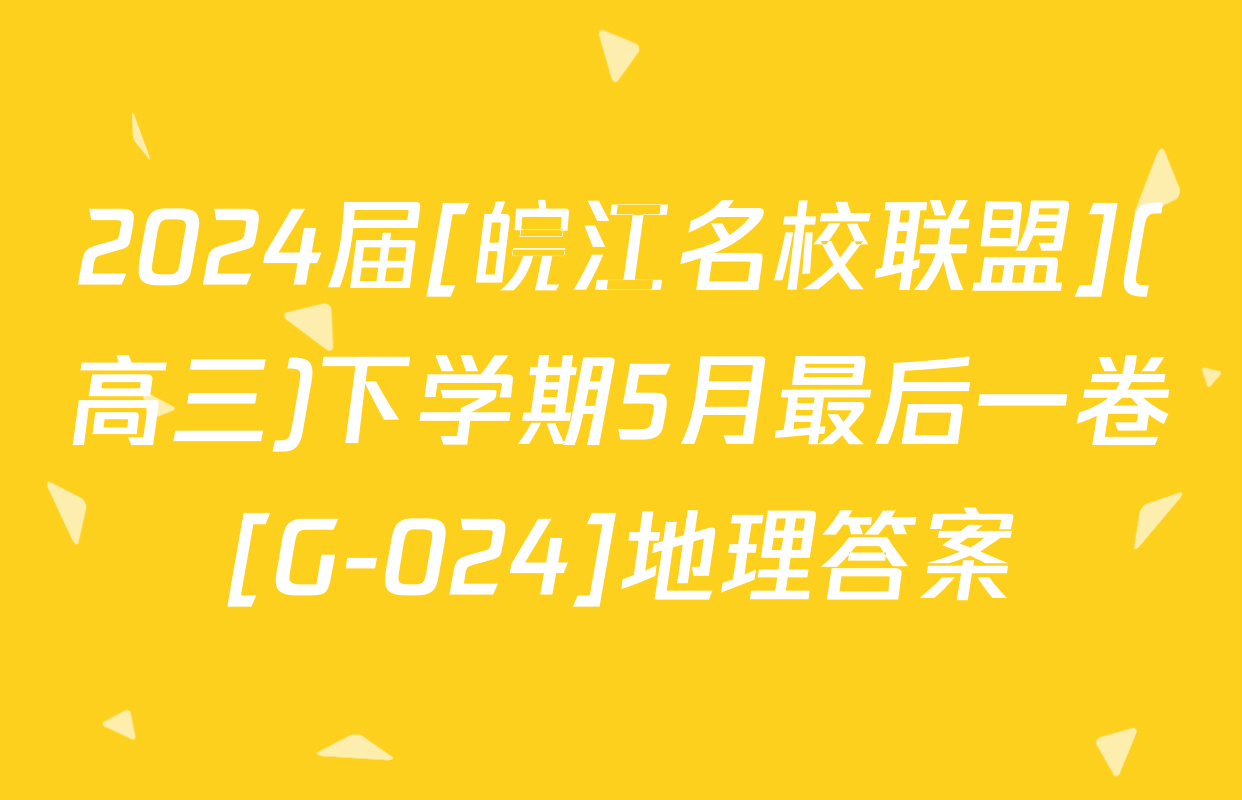 2024届[皖江名校联盟](高三)下学期5月最后一卷[G-024]地理答案