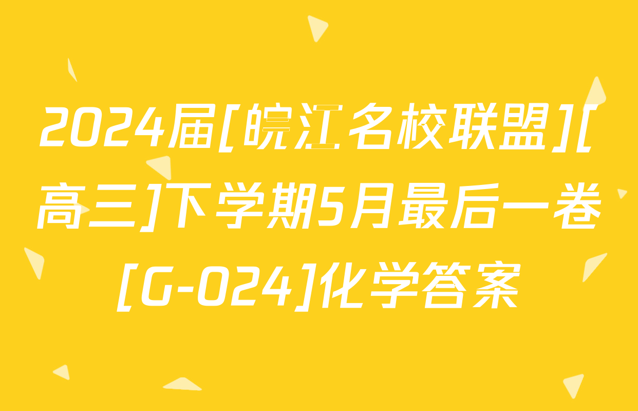 2024届[皖江名校联盟][高三]下学期5月最后一卷[G-024]化学答案
