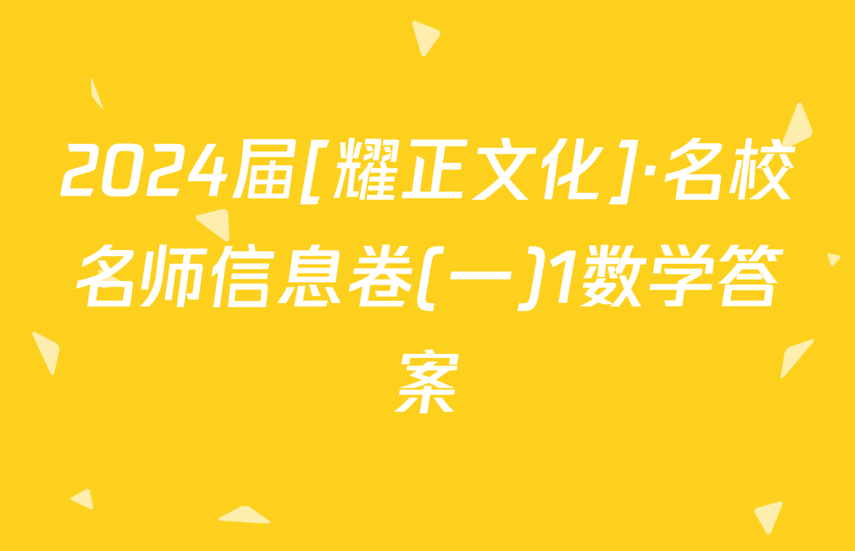 2024届[耀正文化]·名校名师信息卷(一)1数学答案