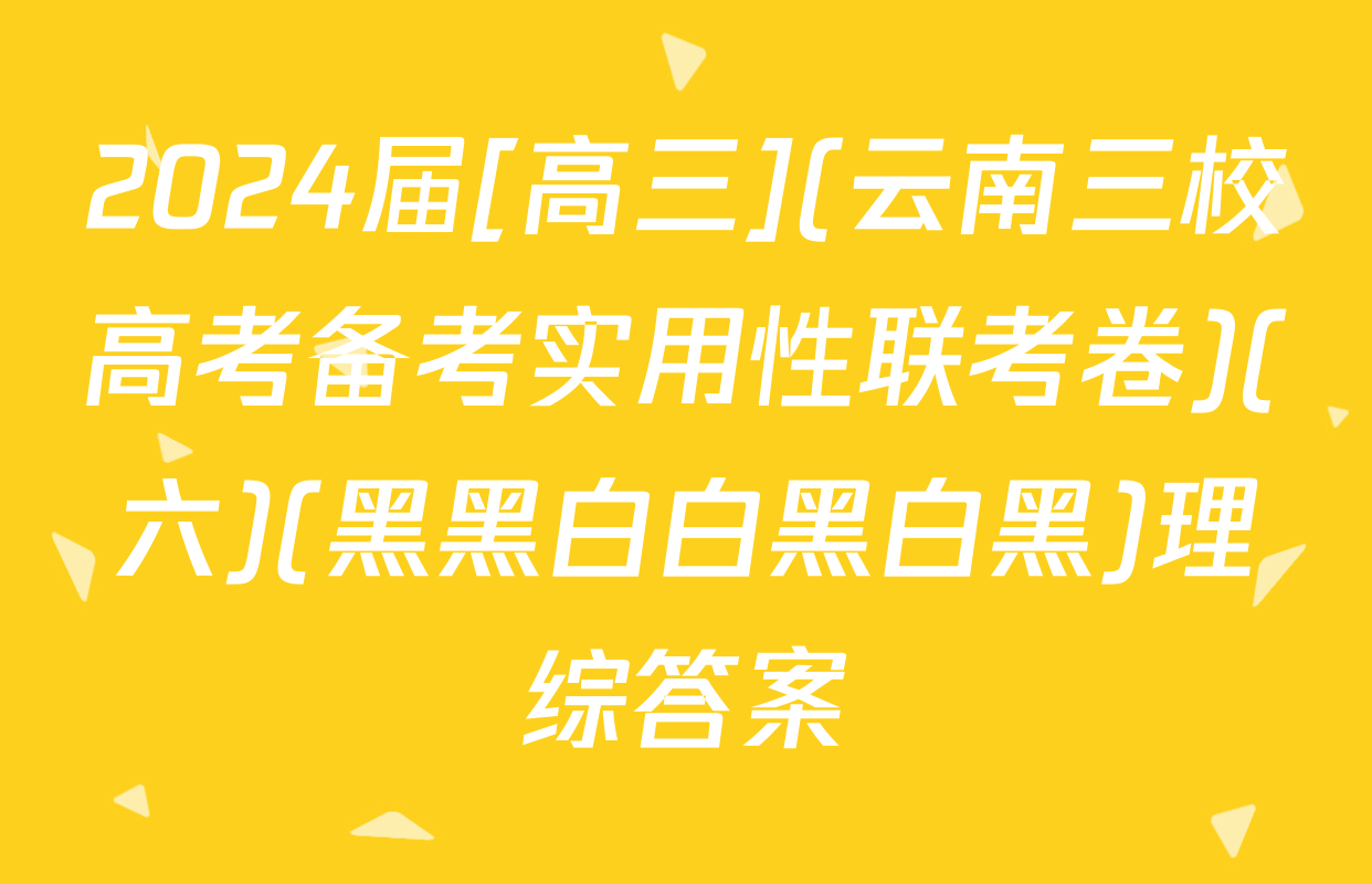 2024届[高三](云南三校高考备考实用性联考卷)(六)(黑黑白白黑白黑)理综答案