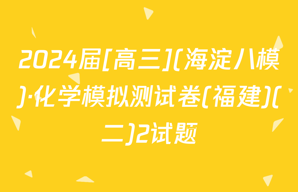 2024届[高三](海淀八模)·化学模拟测试卷(福建)(二)2试题