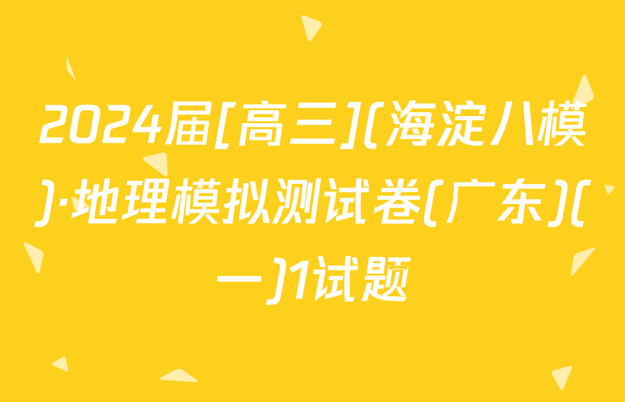 2024届[高三](海淀八模)·地理模拟测试卷(广东)(一)1试题
