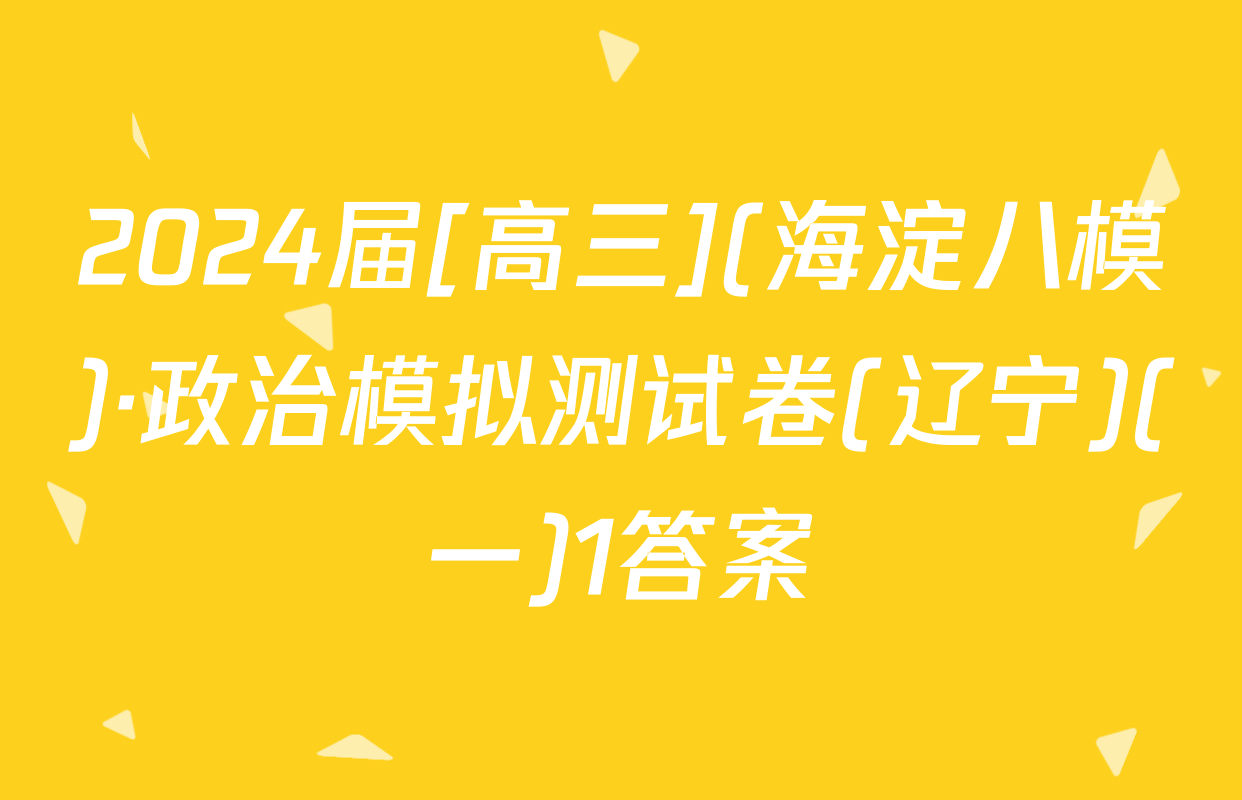 2024届[高三](海淀八模)·政治模拟测试卷(辽宁)(一)1答案