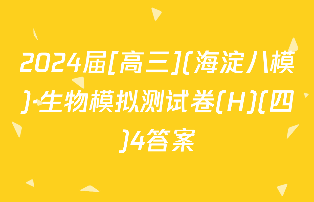 2024届[高三](海淀八模)·生物模拟测试卷(H)(四)4答案