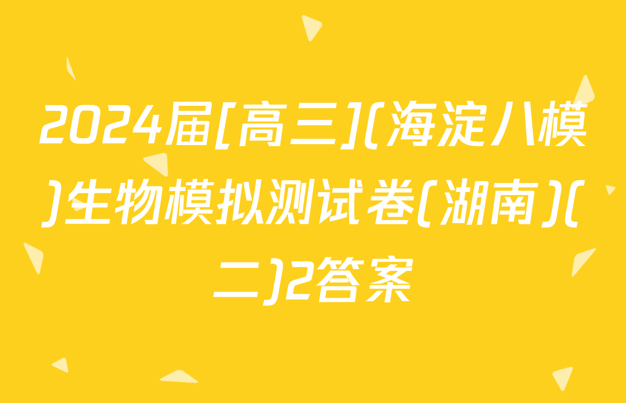 2024届[高三](海淀八模)生物模拟测试卷(湖南)(二)2答案