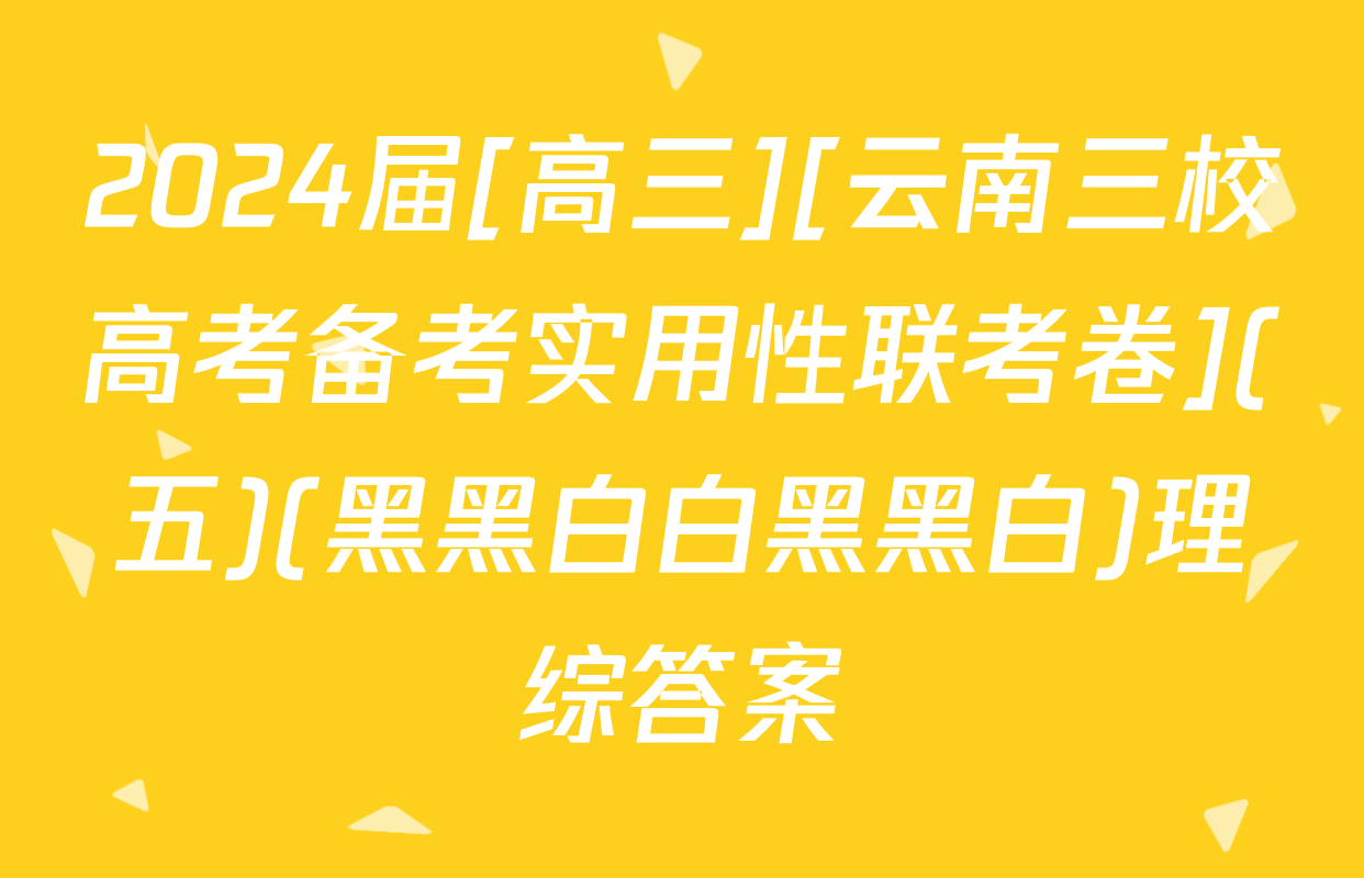 2024届[高三][云南三校高考备考实用性联考卷](五)(黑黑白白黑黑白)理综答案