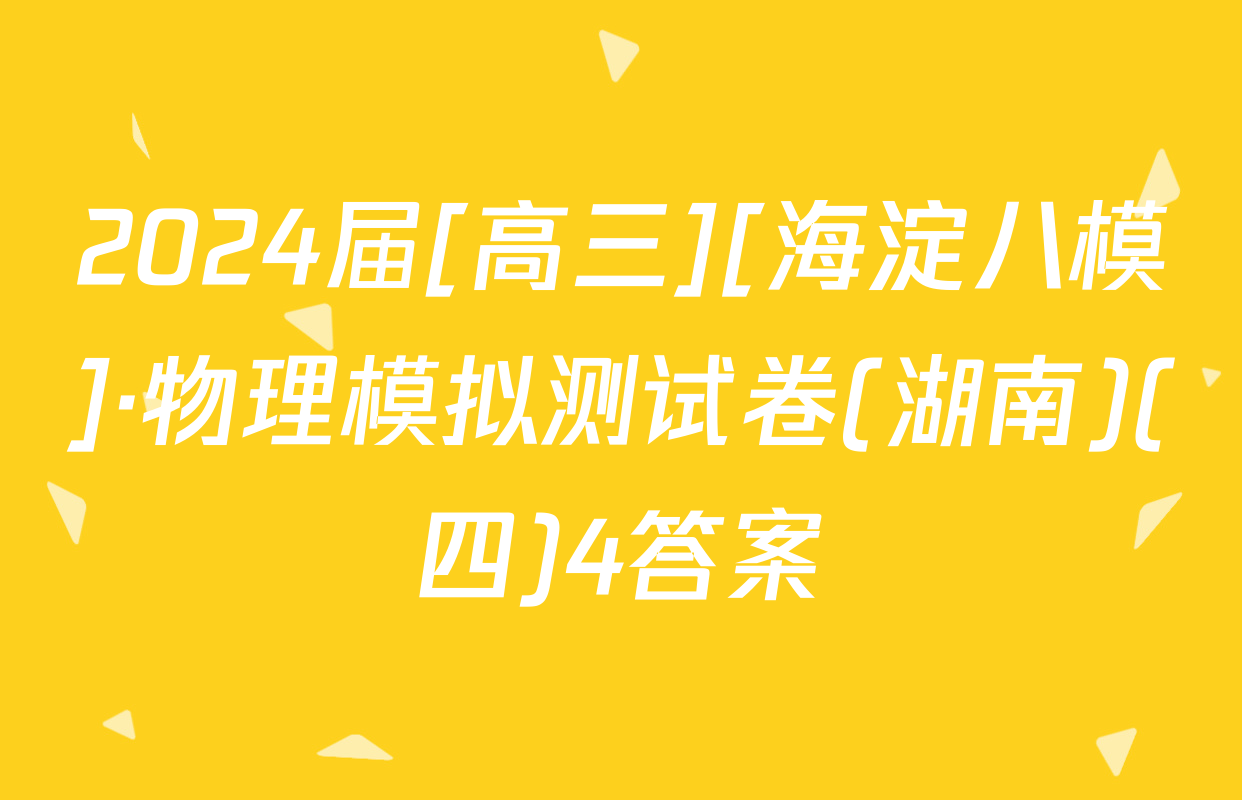 2024届[高三][海淀八模]·物理模拟测试卷(湖南)(四)4答案