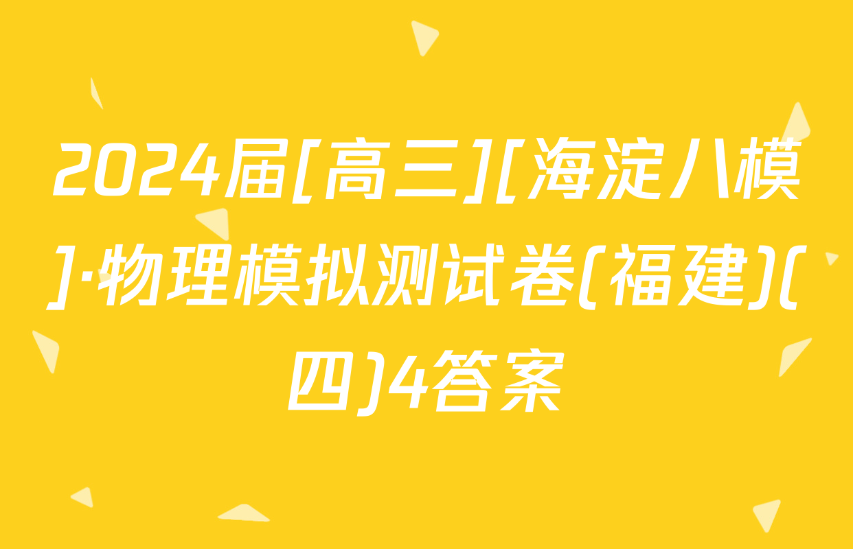 2024届[高三][海淀八模]·物理模拟测试卷(福建)(四)4答案