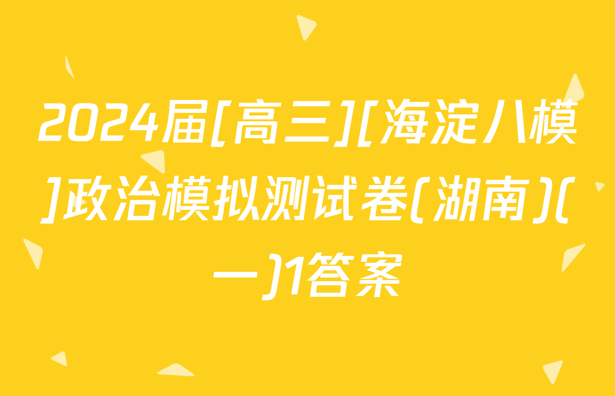 2024届[高三][海淀八模]政治模拟测试卷(湖南)(一)1答案