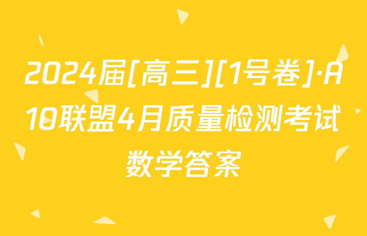 2024届[高三][1号卷]·A10联盟4月质量检测考试数学答案