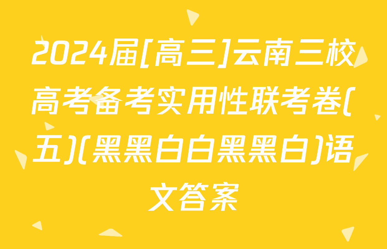 2024届[高三]云南三校高考备考实用性联考卷(五)(黑黑白白黑黑白)语文答案